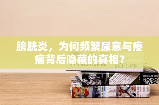 膀胱炎，为何频繁尿意与疼痛背后隐藏的真相？