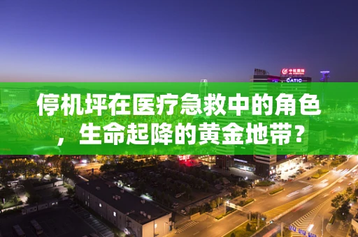 停机坪在医疗急救中的角色，生命起降的黄金地带？