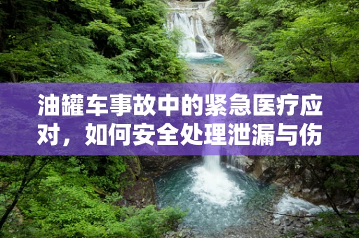 油罐车事故中的紧急医疗应对，如何安全处理泄漏与伤害？