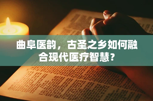 曲阜医韵，古圣之乡如何融合现代医疗智慧？