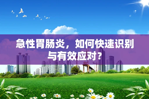 急性胃肠炎，如何快速识别与有效应对？