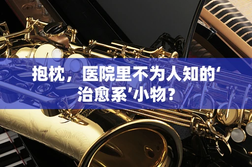抱枕，医院里不为人知的‘治愈系’小物？
