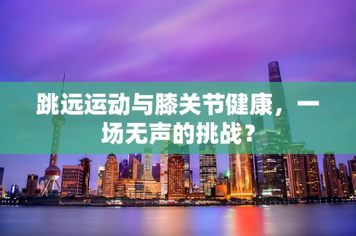 跳远运动与膝关节健康，一场无声的挑战？
