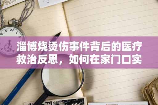 淄博烧烫伤事件背后的医疗救治反思，如何在家门口实现高效救治？