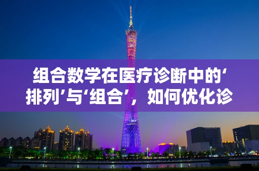 组合数学在医疗诊断中的‘排列’与‘组合’，如何优化诊断流程？