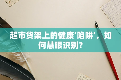 超市货架上的健康‘陷阱’，如何慧眼识别？