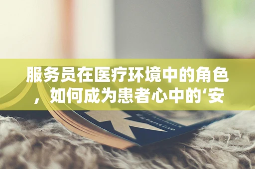 服务员在医疗环境中的角色，如何成为患者心中的‘安心’？