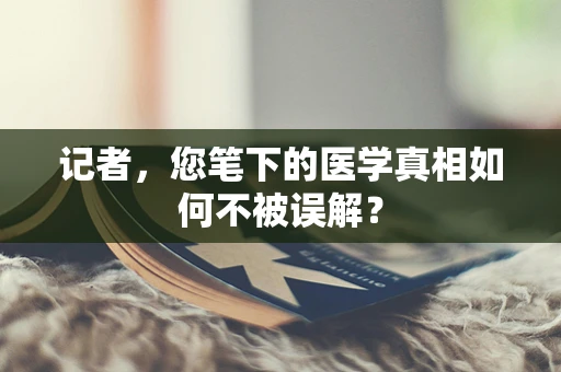 记者，您笔下的医学真相如何不被误解？