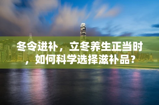 冬令进补，立冬养生正当时，如何科学选择滋补品？