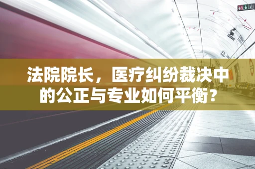 法院院长，医疗纠纷裁决中的公正与专业如何平衡？