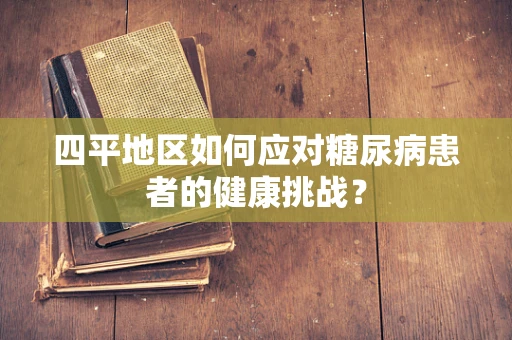 四平地区如何应对糖尿病患者的健康挑战？