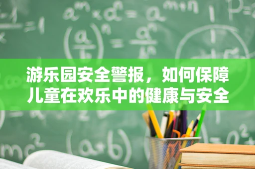 游乐园安全警报，如何保障儿童在欢乐中的健康与安全？