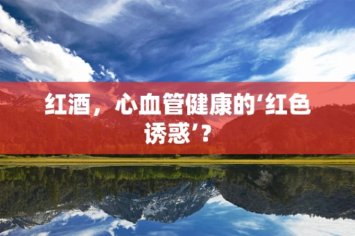 红酒，心血管健康的‘红色诱惑’？