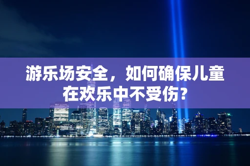 游乐场安全，如何确保儿童在欢乐中不受伤？