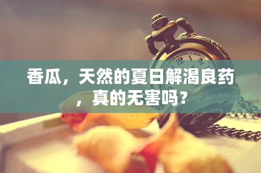 香瓜，天然的夏日解渴良药，真的无害吗？