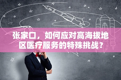 张家口，如何应对高海拔地区医疗服务的特殊挑战？