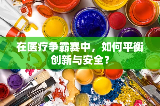 在医疗争霸赛中，如何平衡创新与安全？