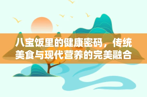 八宝饭里的健康密码，传统美食与现代营养的完美融合？