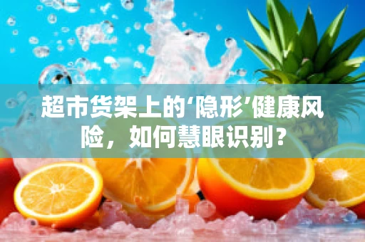 超市货架上的‘隐形’健康风险，如何慧眼识别？