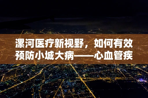 漯河医疗新视野，如何有效预防小城大病——心血管疾病在当地的流行？