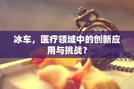 冰车，医疗领域中的创新应用与挑战？