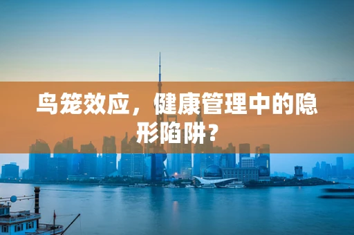 鸟笼效应，健康管理中的隐形陷阱？