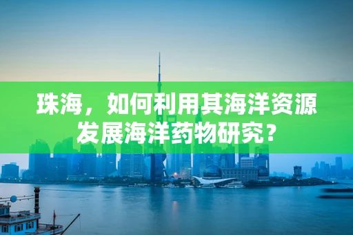 珠海，如何利用其海洋资源发展海洋药物研究？