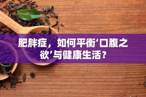 肥胖症，如何平衡‘口腹之欲’与健康生活？