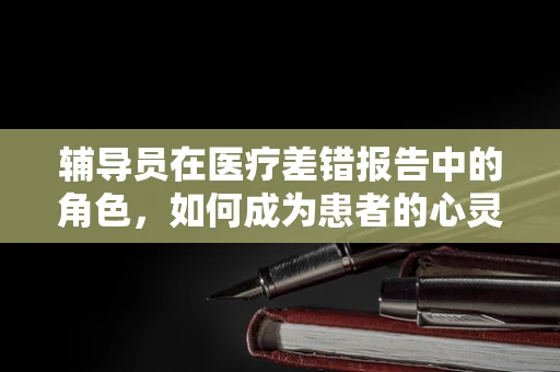 辅导员在医疗差错报告中的角色，如何成为患者的心灵守护者？
