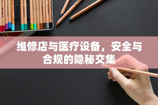 维修店与医疗设备，安全与合规的隐秘交集