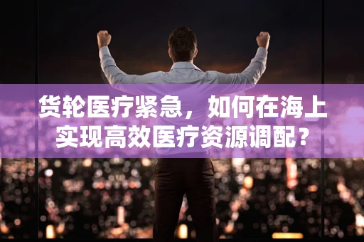 货轮医疗紧急，如何在海上实现高效医疗资源调配？