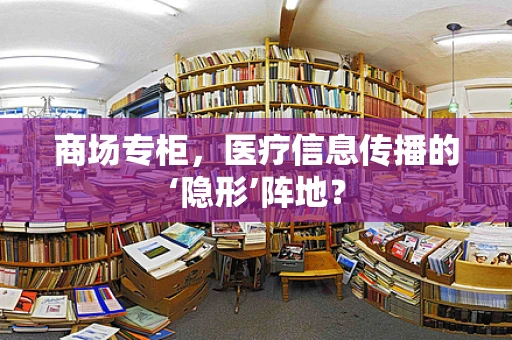 商场专柜，医疗信息传播的‘隐形’阵地？