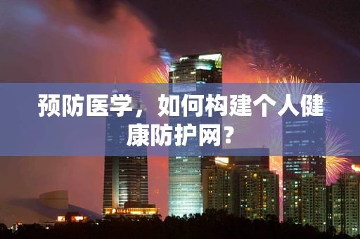 预防医学，如何构建个人健康防护网？
