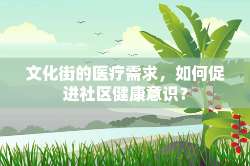 文化街的医疗需求，如何促进社区健康意识？
