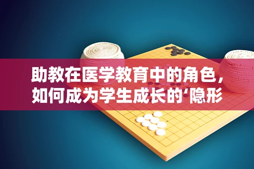 助教在医学教育中的角色，如何成为学生成长的‘隐形翅膀’？