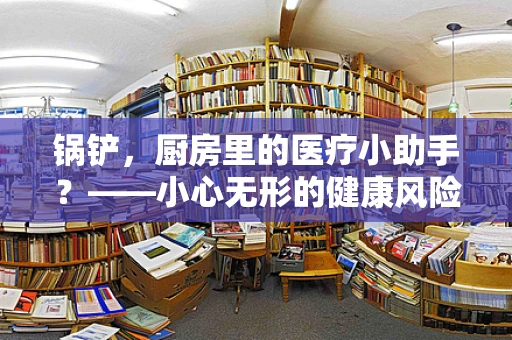 锅铲，厨房里的医疗小助手？——小心无形的健康风险