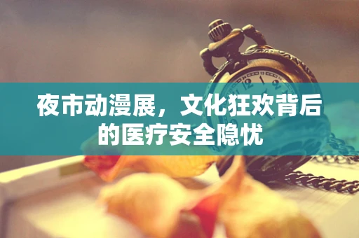 夜市动漫展，文化狂欢背后的医疗安全隐忧