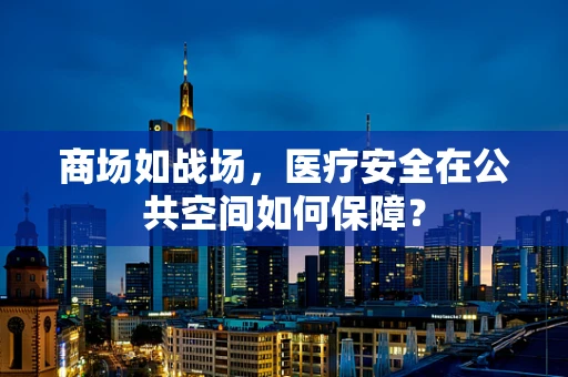 商场如战场，医疗安全在公共空间如何保障？