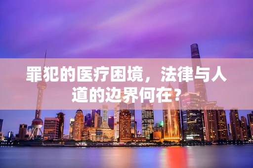 罪犯的医疗困境，法律与人道的边界何在？