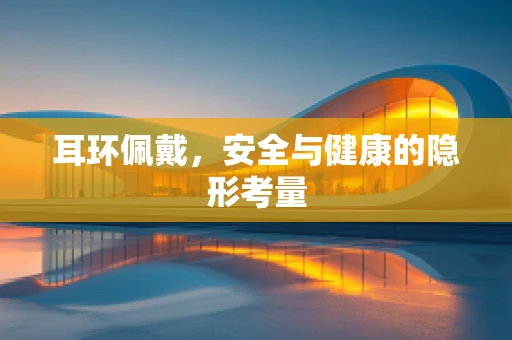 耳环佩戴，安全与健康的隐形考量