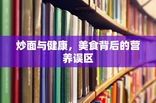 炒面与健康，美食背后的营养误区
