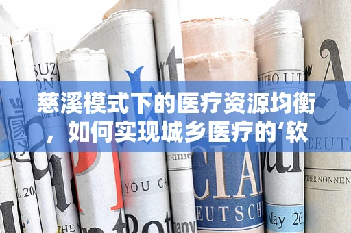 慈溪模式下的医疗资源均衡，如何实现城乡医疗的‘软着陆’？
