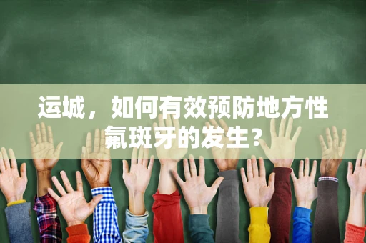 运城，如何有效预防地方性氟斑牙的发生？