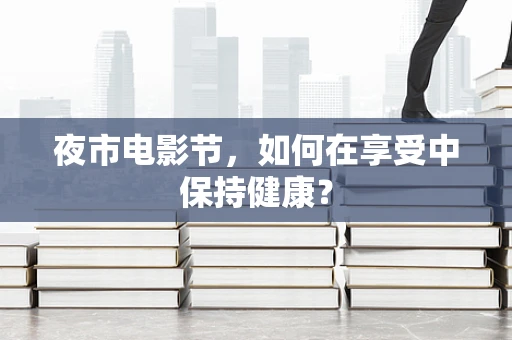 夜市电影节，如何在享受中保持健康？