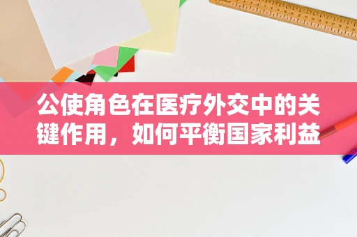 公使角色在医疗外交中的关键作用，如何平衡国家利益与患者福祉？