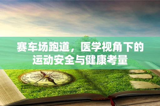 赛车场跑道，医学视角下的运动安全与健康考量