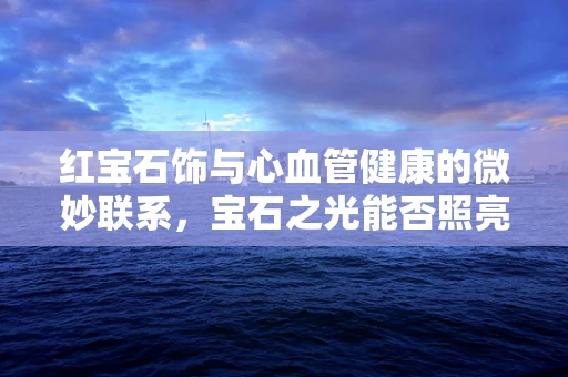红宝石饰与心血管健康的微妙联系，宝石之光能否照亮健康之路？