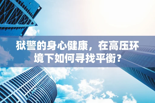 狱警的身心健康，在高压环境下如何寻找平衡？