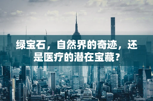 绿宝石，自然界的奇迹，还是医疗的潜在宝藏？