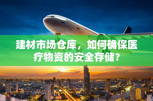 建材市场仓库，如何确保医疗物资的安全存储？